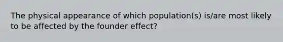 The physical appearance of which population(s) is/are most likely to be affected by the founder effect?