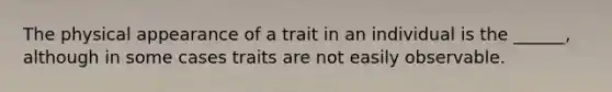 The physical appearance of a trait in an individual is the ______, although in some cases traits are not easily observable.