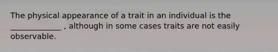 The physical appearance of a trait in an individual is the _____________ , although in some cases traits are not easily observable.