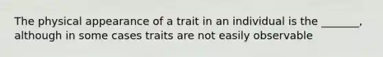 The physical appearance of a trait in an individual is the _______, although in some cases traits are not easily observable