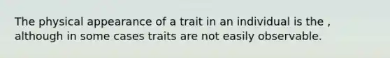 The physical appearance of a trait in an individual is the , although in some cases traits are not easily observable.