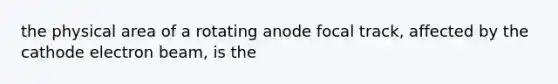 the physical area of a rotating anode focal track, affected by the cathode electron beam, is the