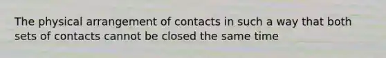 The physical arrangement of contacts in such a way that both sets of contacts cannot be closed the same time