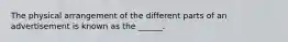 The physical arrangement of the different parts of an advertisement is known as the ______.