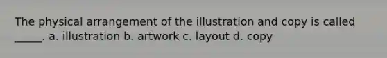 The physical arrangement of the illustration and copy is called _____. a. illustration b. artwork c. layout d. copy