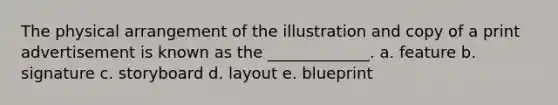 The physical arrangement of the illustration and copy of a print advertisement is known as the _____________. a. feature b. signature c. storyboard d. layout e. blueprint