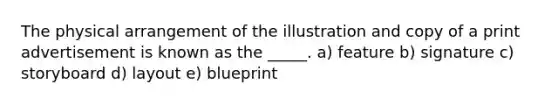 The physical arrangement of the illustration and copy of a print advertisement is known as the _____. a) feature b) signature c) storyboard d) layout e) blueprint