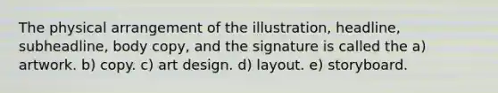 The physical arrangement of the illustration, headline, subheadline, body copy, and the signature is called the a) artwork. b) copy. c) art design. d) layout. e) storyboard.