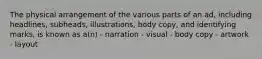 The physical arrangement of the various parts of an ad, including headlines, subheads, illustrations, body copy, and identifying marks, is known as a(n) - narration - visual - body copy - artwork - layout