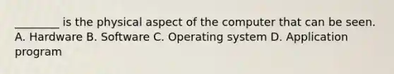 ________ is the physical aspect of the computer that can be seen. A. Hardware B. Software C. Operating system D. Application program