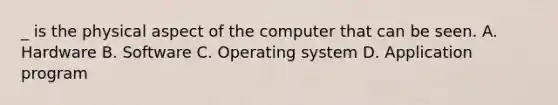 _ is the physical aspect of the computer that can be seen. A. Hardware B. Software C. Operating system D. Application program