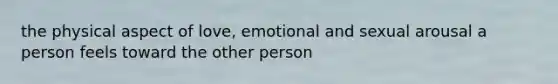 the physical aspect of love, emotional and sexual arousal a person feels toward the other person