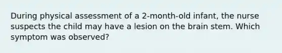 During physical assessment of a 2-month-old infant, the nurse suspects the child may have a lesion on the brain stem. Which symptom was observed?