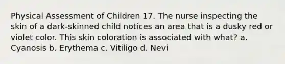 Physical Assessment of Children 17. The nurse inspecting the skin of a dark-skinned child notices an area that is a dusky red or violet color. This skin coloration is associated with what? a. Cyanosis b. Erythema c. Vitiligo d. Nevi