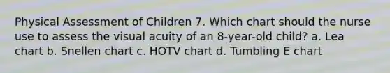 Physical Assessment of Children 7. Which chart should the nurse use to assess the visual acuity of an 8-year-old child? a. Lea chart b. Snellen chart c. HOTV chart d. Tumbling E chart