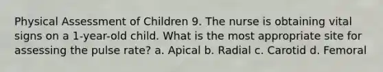 Physical Assessment of Children 9. The nurse is obtaining vital signs on a 1-year-old child. What is the most appropriate site for assessing the pulse rate? a. Apical b. Radial c. Carotid d. Femoral