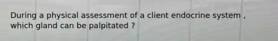 During a physical assessment of a client endocrine system , which gland can be palpitated ?