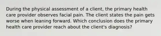 During the physical assessment of a client, the primary health care provider observes facial pain. The client states the pain gets worse when leaning forward. Which conclusion does the primary health care provider reach about the client's diagnosis?