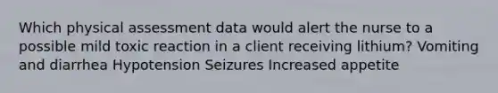 Which physical assessment data would alert the nurse to a possible mild toxic reaction in a client receiving lithium? Vomiting and diarrhea Hypotension Seizures Increased appetite