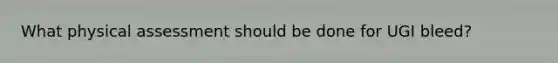 What physical assessment should be done for UGI bleed?