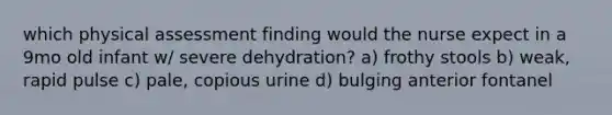 which physical assessment finding would the nurse expect in a 9mo old infant w/ severe dehydration? a) frothy stools b) weak, rapid pulse c) pale, copious urine d) bulging anterior fontanel