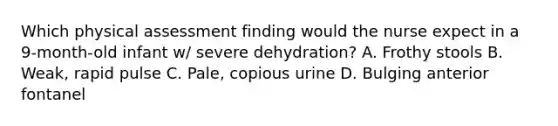 Which physical assessment finding would the nurse expect in a 9-month-old infant w/ severe dehydration? A. Frothy stools B. Weak, rapid pulse C. Pale, copious urine D. Bulging anterior fontanel