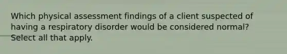 Which physical assessment findings of a client suspected of having a respiratory disorder would be considered normal? Select all that apply.