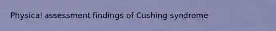 Physical assessment findings of Cushing syndrome