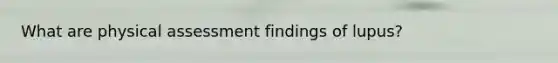 What are physical assessment findings of lupus?