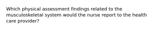 Which physical assessment findings related to the musculoskeletal system would the nurse report to the health care provider?