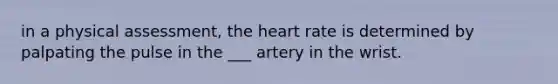 in a physical assessment, the heart rate is determined by palpating the pulse in the ___ artery in the wrist.