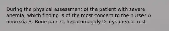 During the physical assessment of the patient with severe anemia, which finding is of the most concern to the nurse? A. anorexia B. Bone pain C. hepatomegaly D. dyspnea at rest