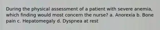 During the physical assessment of a patient with severe anemia, which finding would most concern the nurse? a. Anorexia b. Bone pain c. Hepatomegaly d. Dyspnea at rest