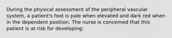 During the physical assessment of the peripheral vascular system, a patient's foot is pale when elevated and dark red when in the dependent position. The nurse is concerned that this patient is at risk for developing: