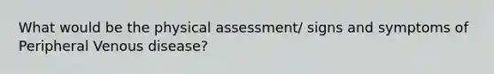 What would be the physical assessment/ signs and symptoms of Peripheral Venous disease?