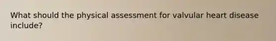 What should the physical assessment for valvular heart disease include?