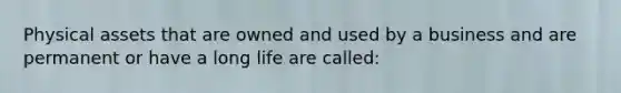 Physical assets that are owned and used by a business and are permanent or have a long life are called: