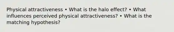 Physical attractiveness • What is the halo effect? • What influences perceived physical attractiveness? • What is the matching hypothesis?