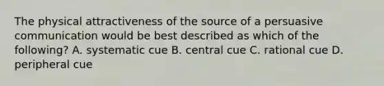 The physical attractiveness of the source of a persuasive communication would be best described as which of the following? A. systematic cue B. central cue C. rational cue D. peripheral cue