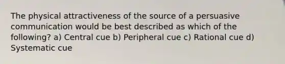 The physical attractiveness of the source of a persuasive communication would be best described as which of the following? a) Central cue b) Peripheral cue c) Rational cue d) Systematic cue