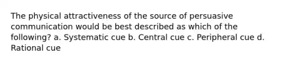 The physical attractiveness of the source of persuasive communication would be best described as which of the following? a. Systematic cue b. Central cue c. Peripheral cue d. Rational cue