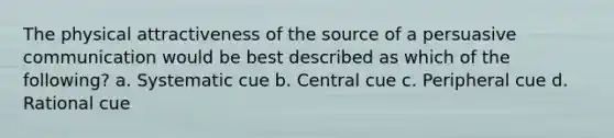 The physical attractiveness of the source of a persuasive communication would be best described as which of the following? a. Systematic cue b. Central cue c. Peripheral cue d. Rational cue