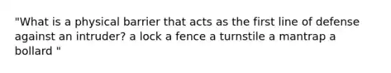 "What is a physical barrier that acts as the first line of defense against an intruder? a lock a fence a turnstile a mantrap a bollard "