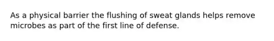 As a physical barrier the flushing of sweat glands helps remove microbes as part of the first line of defense.