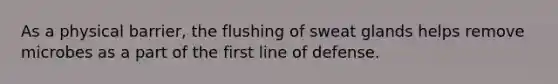 As a physical barrier, the flushing of sweat glands helps remove microbes as a part of the first line of defense.