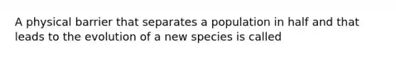 A physical barrier that separates a population in half and that leads to the evolution of a new species is called