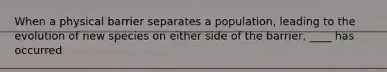When a physical barrier separates a population, leading to the evolution of new species on either side of the barrier, ____ has occurred