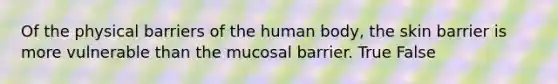 Of the physical barriers of the human body, the skin barrier is more vulnerable than the mucosal barrier. True False