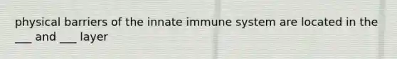 physical barriers of the innate immune system are located in the ___ and ___ layer