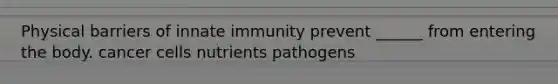 Physical barriers of innate immunity prevent ______ from entering the body. cancer cells nutrients pathogens